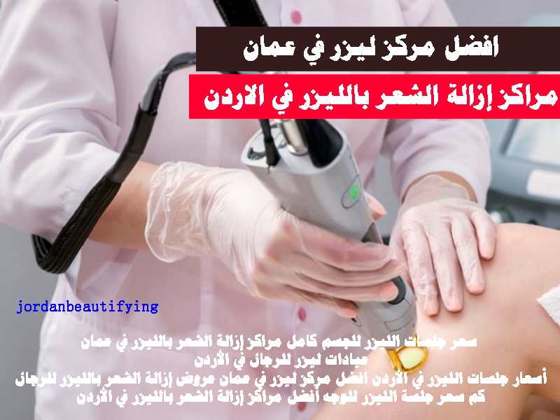 افضل مركز ليزر في عمان مركز ليزر في خلدا مركز ليزر جبل الحسين